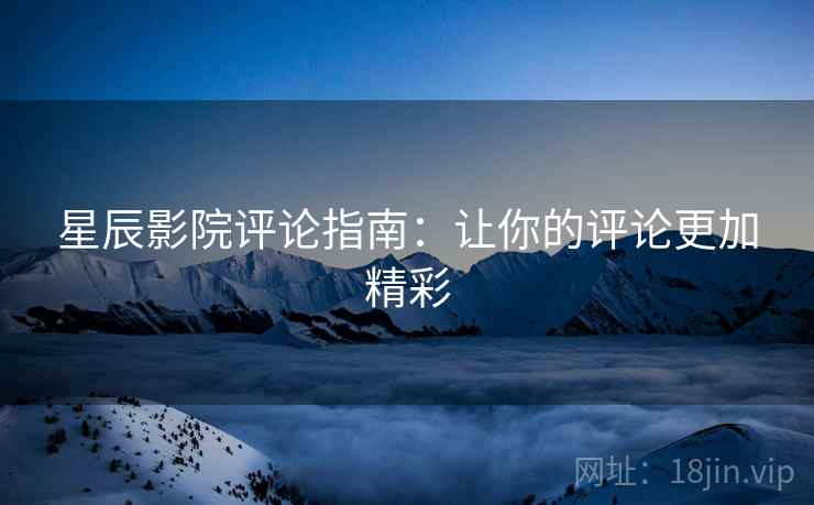 星辰影院评论指南：让你的评论更加精彩