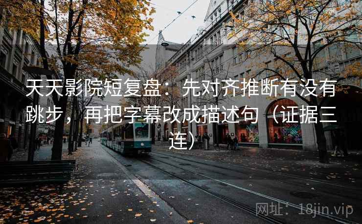天天影院短复盘：先对齐推断有没有跳步，再把字幕改成描述句（证据三连）