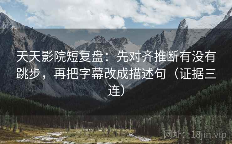 天天影院短复盘：先对齐推断有没有跳步，再把字幕改成描述句（证据三连）