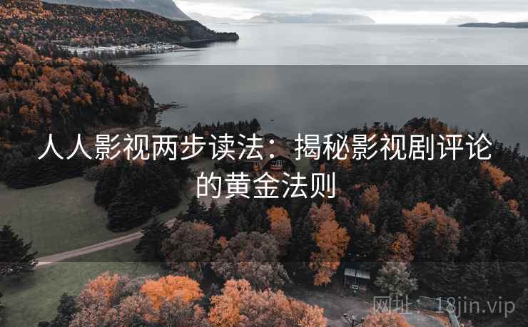 人人影视两步读法：揭秘影视剧评论的黄金法则