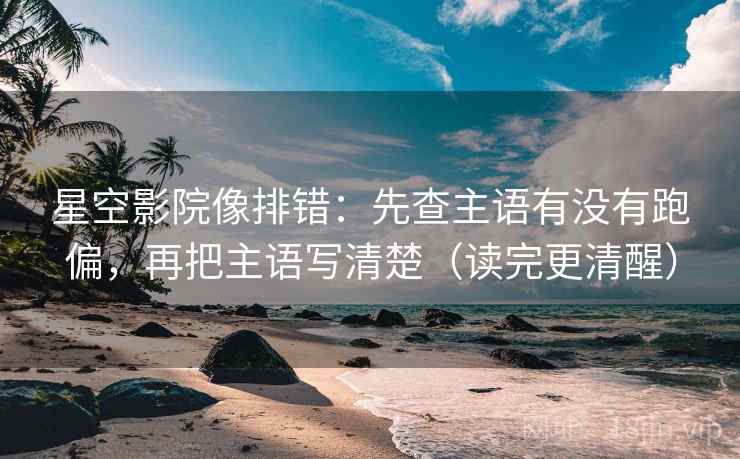 星空影院像排错:先查主语有没有跑偏,再把主语写清楚(读完更清醒) 星空影院像排错:先查主语有没有跑偏,再把主语写清楚(读完更清醒)