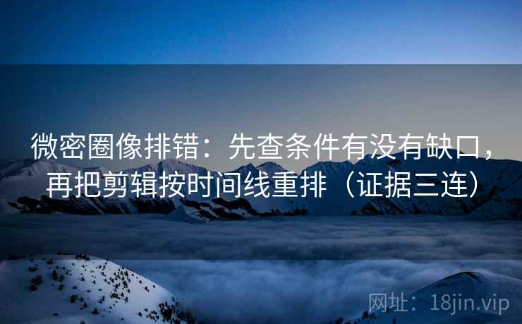 微密圈像排错：先查条件有没有缺口，再把剪辑按时间线重排（证据三连）