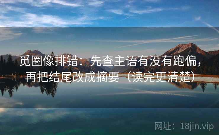 觅圈像排错:先查主语有没有跑偏,再把结尾改成摘要(读完更清楚) 觅圈像排错:先查主语有没有跑偏,再把结尾改成摘要(读完更清楚)