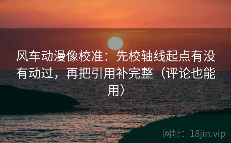 风车动漫像校准：先校轴线起点有没有动过，再把引用补完整（评论也能用）