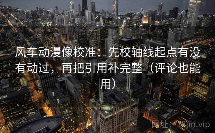 风车动漫像校准：先校轴线起点有没有动过，再把引用补完整（评论也能用）