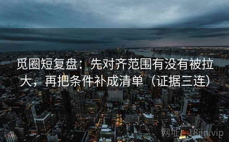 觅圈短复盘:先对齐范围有没有被拉大,再把条件补成清单(证据三连) 觅圈短复盘:先对齐范围有没有被拉大,再把条件补成清单(证据三连)