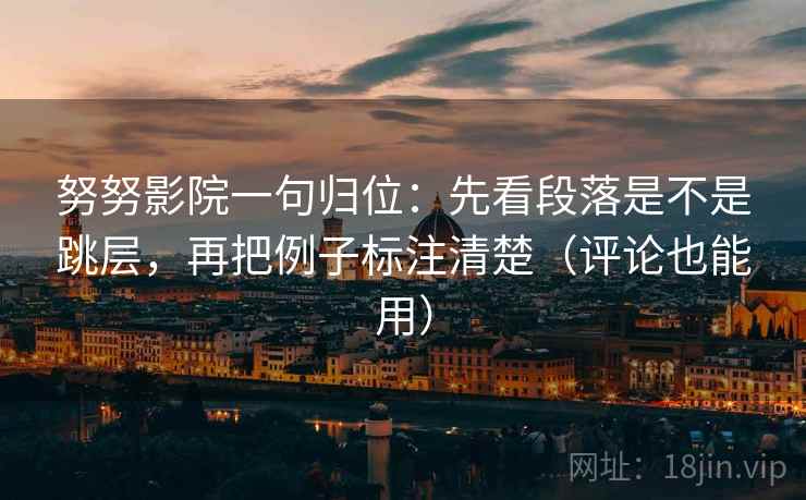 努努影院一句归位：先看段落是不是跳层，再把例子标注清楚（评论也能用）