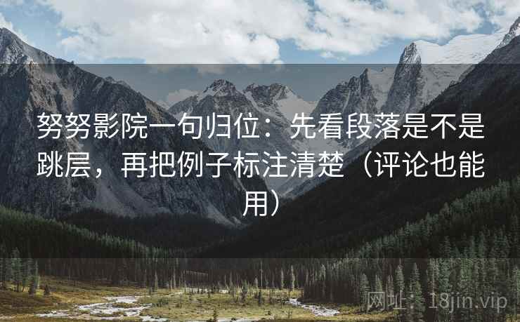 努努影院一句归位：先看段落是不是跳层，再把例子标注清楚（评论也能用）