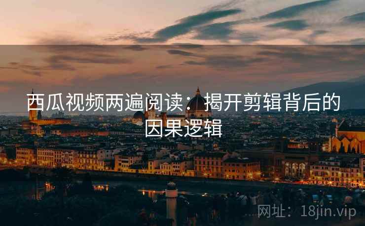 西瓜视频两遍阅读：揭开剪辑背后的因果逻辑