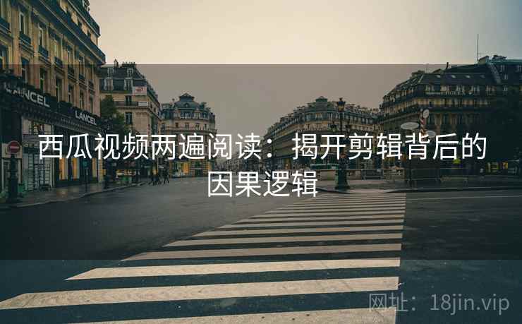 西瓜视频两遍阅读：揭开剪辑背后的因果逻辑