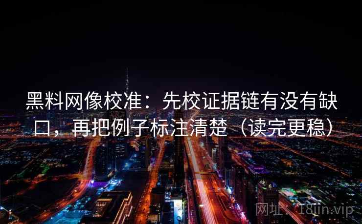 黑料网像校准：先校证据链有没有缺口，再把例子标注清楚（读完更稳）