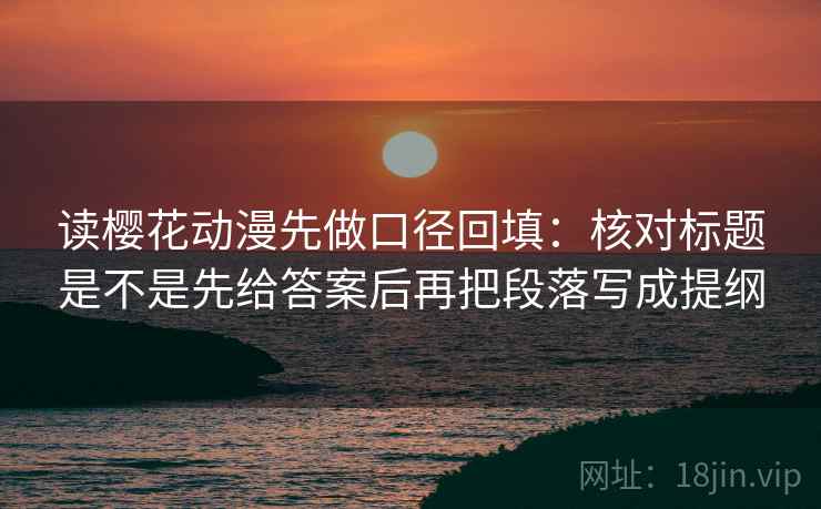 读樱花动漫先做口径回填：核对标题是不是先给答案后再把段落写成提纲