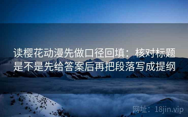 读樱花动漫先做口径回填：核对标题是不是先给答案后再把段落写成提纲