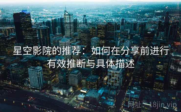 星空影院的推荐：如何在分享前进行有效推断与具体描述
