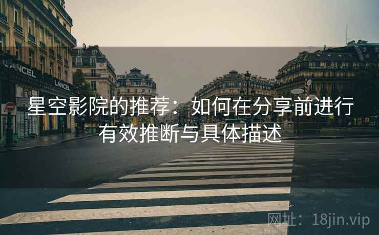 星空影院的推荐：如何在分享前进行有效推断与具体描述