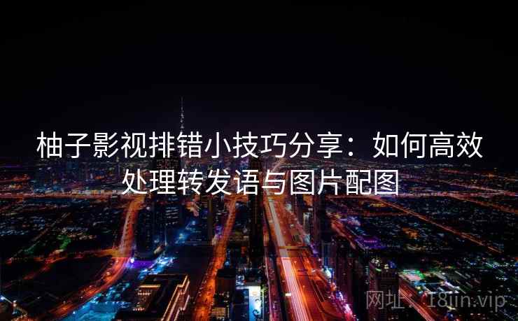 柚子影视排错小技巧分享：如何高效处理转发语与图片配图