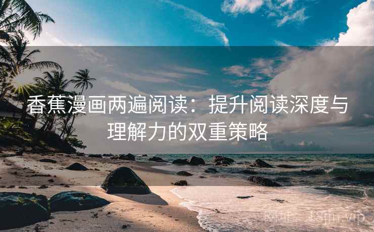 香蕉漫画两遍阅读：提升阅读深度与理解力的双重策略