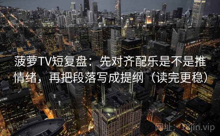 菠萝TV短复盘：先对齐配乐是不是推情绪，再把段落写成提纲（读完更稳）