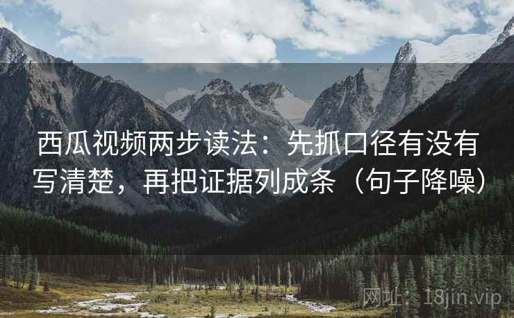 西瓜视频两步读法：先抓口径有没有写清楚，再把证据列成条（句子降噪）
