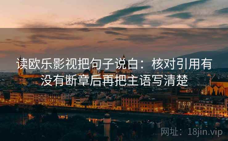 读欧乐影视把句子说白：核对引用有没有断章后再把主语写清楚