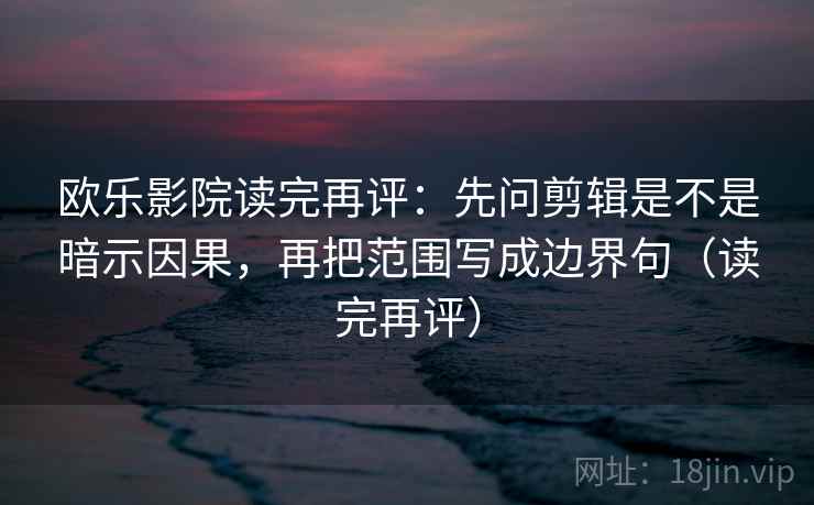 欧乐影院读完再评：先问剪辑是不是暗示因果，再把范围写成边界句（读完再评）