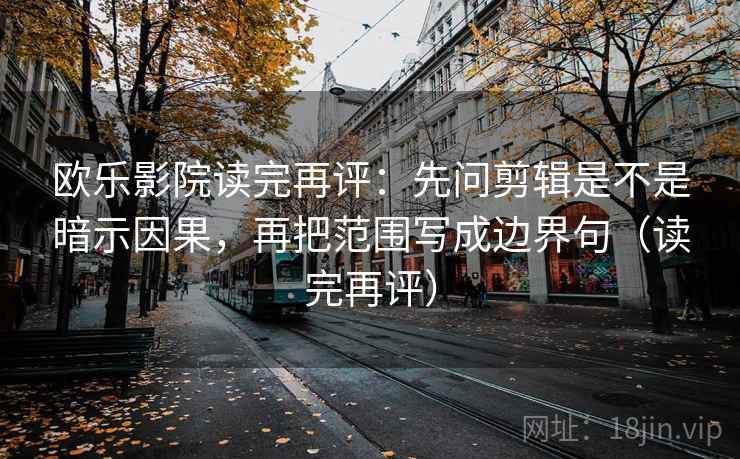 欧乐影院读完再评：先问剪辑是不是暗示因果，再把范围写成边界句（读完再评）