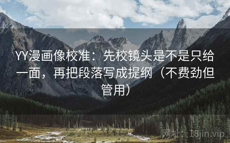 YY漫画像校准：先校镜头是不是只给一面，再把段落写成提纲（不费劲但管用）