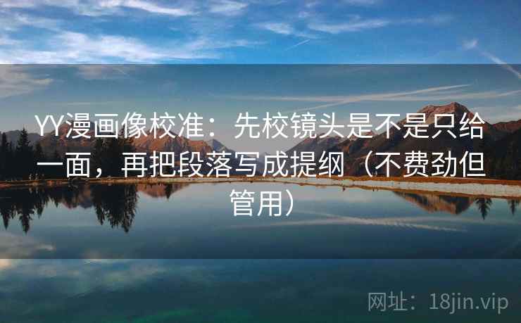 YY漫画像校准：先校镜头是不是只给一面，再把段落写成提纲（不费劲但管用）