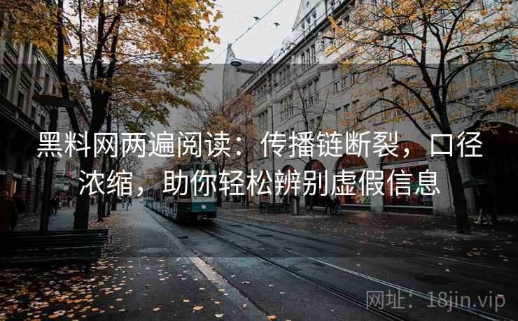 黑料网两遍阅读：传播链断裂，口径浓缩，助你轻松辨别虚假信息