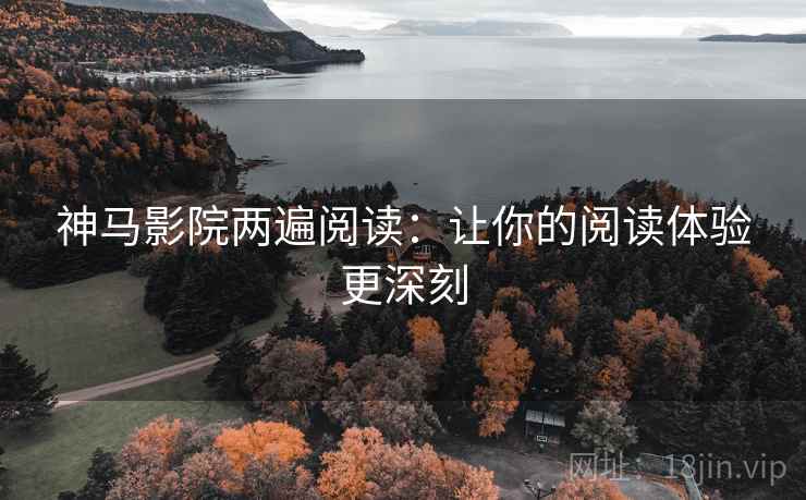 神马影院两遍阅读：让你的阅读体验更深刻