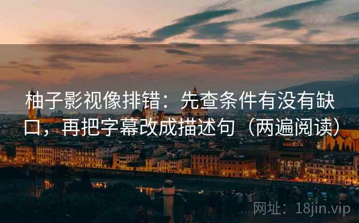 柚子影视像排错：先查条件有没有缺口，再把字幕改成描述句（两遍阅读）