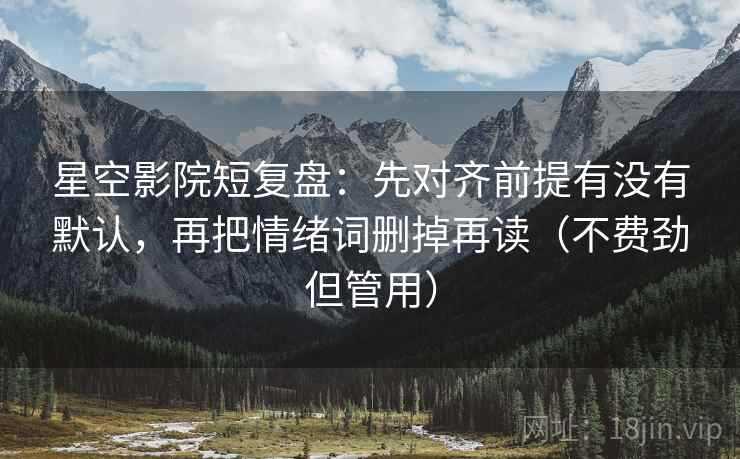 星空影院短复盘：先对齐前提有没有默认，再把情绪词删掉再读（不费劲但管用）