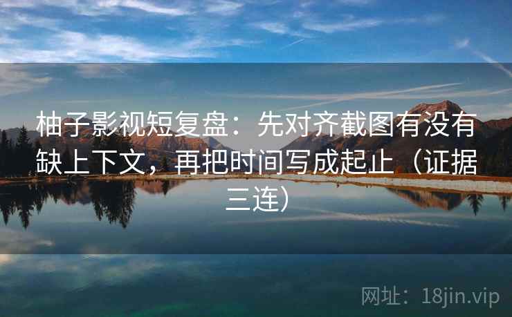 柚子影视短复盘:先对齐截图有没有缺上下文,再把时间写成起止(证据三连) 柚子影视短复盘:先对齐截图有没有缺上下文,再把时间写成起止(证据三连)