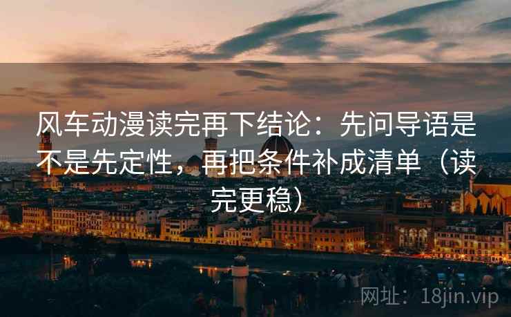 风车动漫读完再下结论：先问导语是不是先定性，再把条件补成清单（读完更稳）