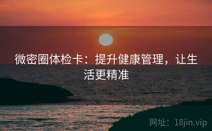 微密圈体检卡：提升健康管理，让生活更精准