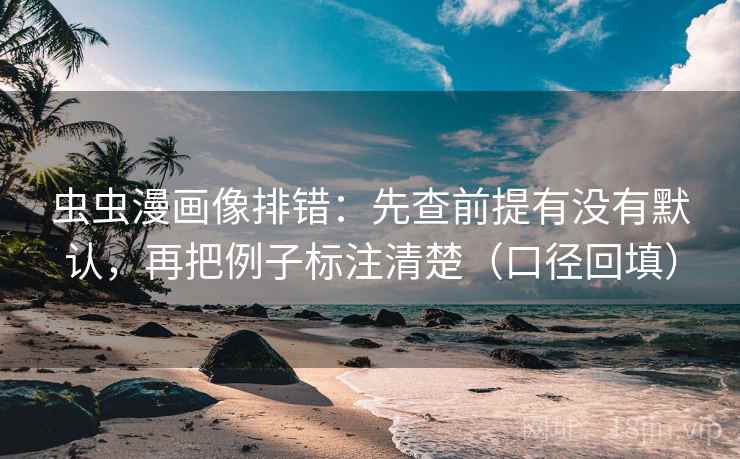 虫虫漫画像排错:先查前提有没有默认,再把例子标注清楚(口径回填) 虫虫漫画像排错:先查前提有没有默认,再把例子标注清楚(口径回填)