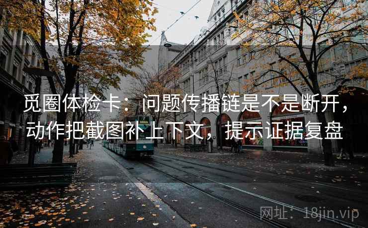 觅圈体检卡：问题传播链是不是断开，动作把截图补上下文，提示证据复盘