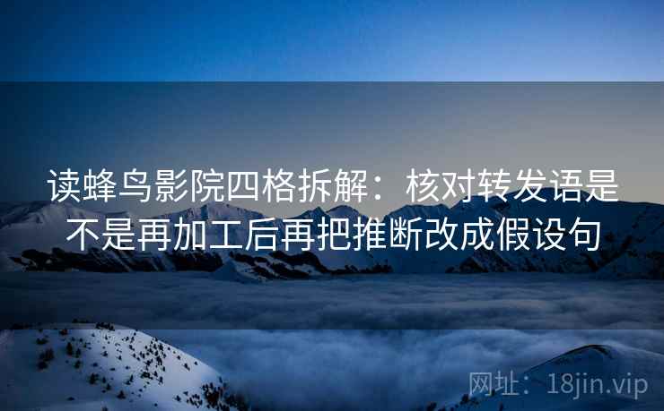 读蜂鸟影院四格拆解：核对转发语是不是再加工后再把推断改成假设句