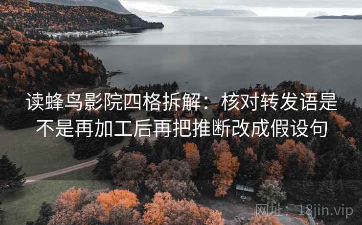 读蜂鸟影院四格拆解：核对转发语是不是再加工后再把推断改成假设句