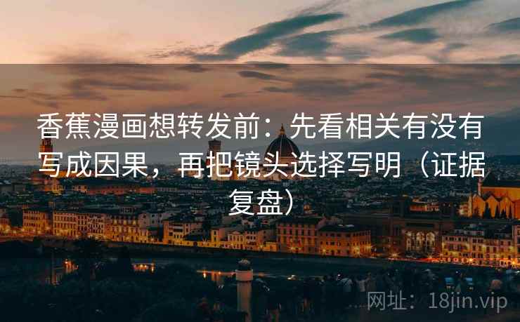 香蕉漫画想转发前：先看相关有没有写成因果，再把镜头选择写明（证据复盘）