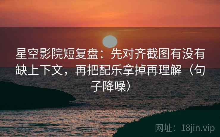 星空影院短复盘：先对齐截图有没有缺上下文，再把配乐拿掉再理解（句子降噪）