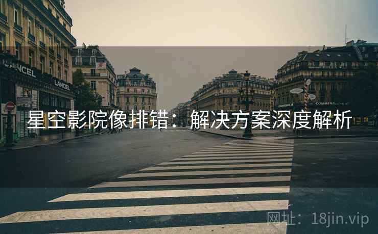 星空影院像排错:解决方案深度解析 星空影院像排错:解决方案深度解析