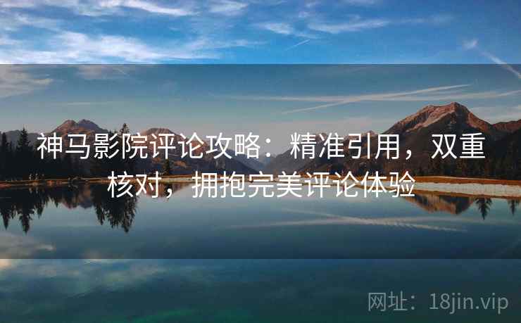 神马影院评论攻略：精准引用，双重核对，拥抱完美评论体验