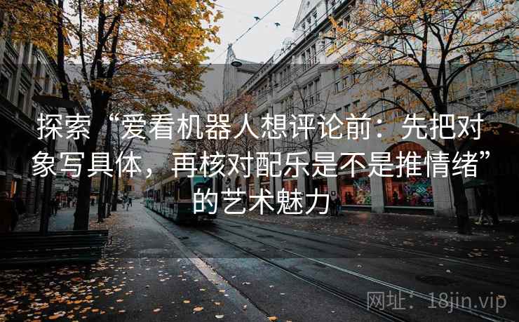 探索“爱看机器人想评论前：先把对象写具体，再核对配乐是不是推情绪”的艺术魅力