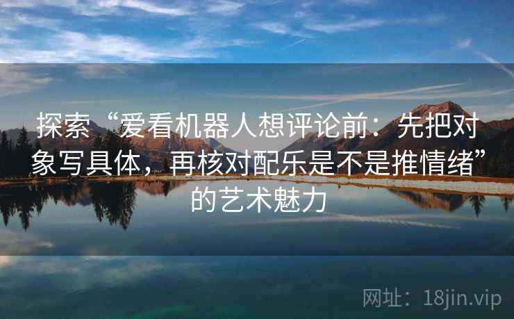 探索“爱看机器人想评论前：先把对象写具体，再核对配乐是不是推情绪”的艺术魅力