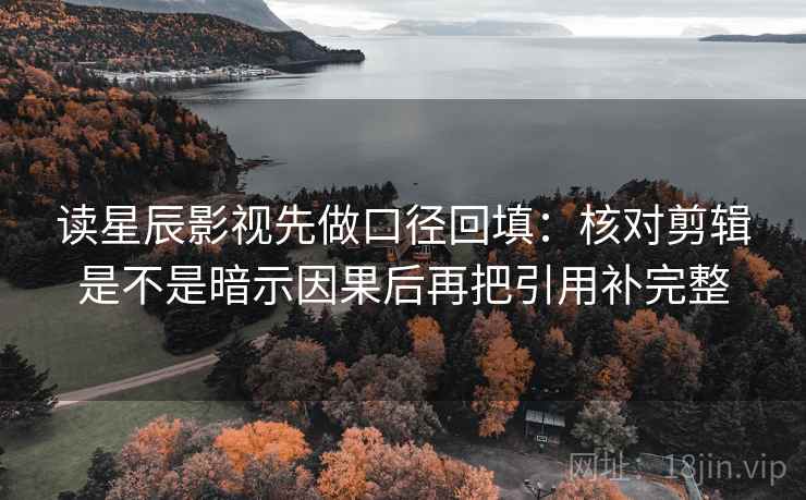 读星辰影视先做口径回填：核对剪辑是不是暗示因果后再把引用补完整