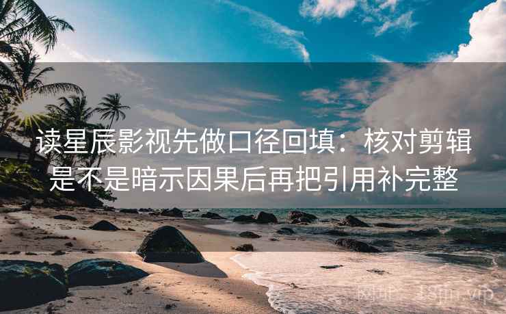 读星辰影视先做口径回填：核对剪辑是不是暗示因果后再把引用补完整