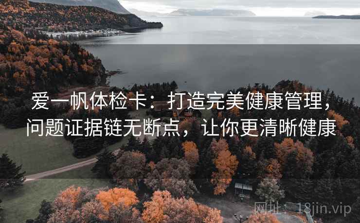 爱一帆体检卡：打造完美健康管理，问题证据链无断点，让你更清晰健康