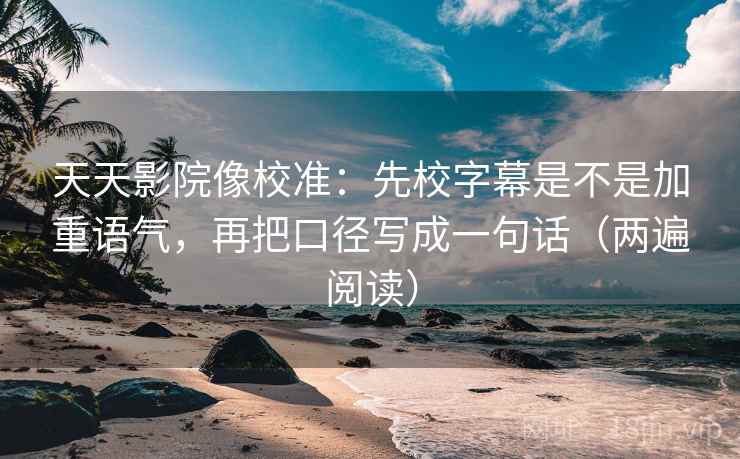 天天影院像校准：先校字幕是不是加重语气，再把口径写成一句话（两遍阅读）