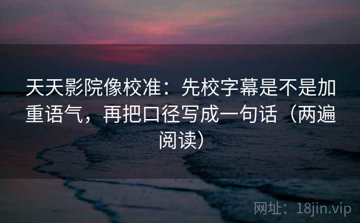天天影院像校准：先校字幕是不是加重语气，再把口径写成一句话（两遍阅读）